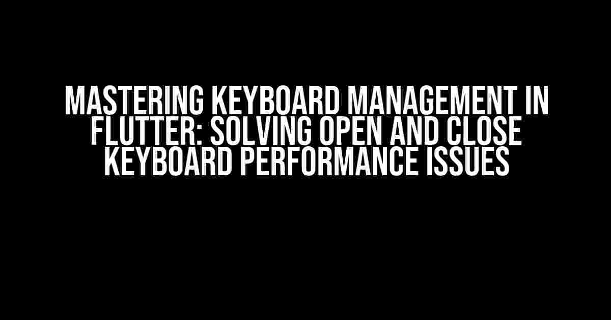 Mastering Keyboard Management in Flutter: Solving Open and Close Keyboard Performance Issues