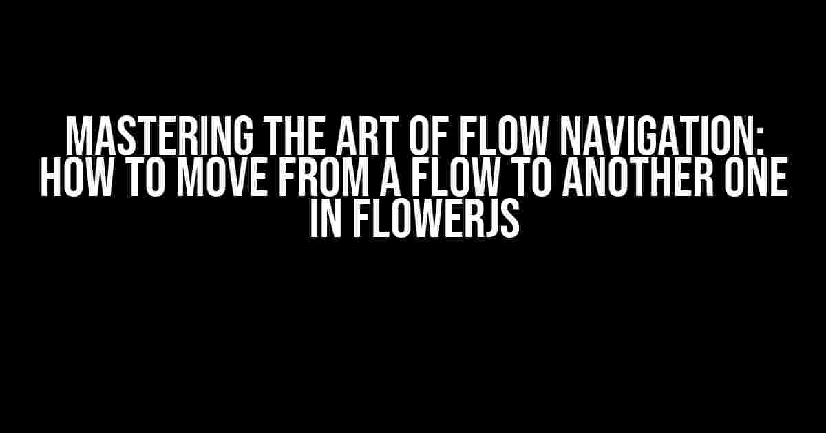 Mastering the Art of Flow Navigation: How to Move from a Flow to Another One in Flowerjs