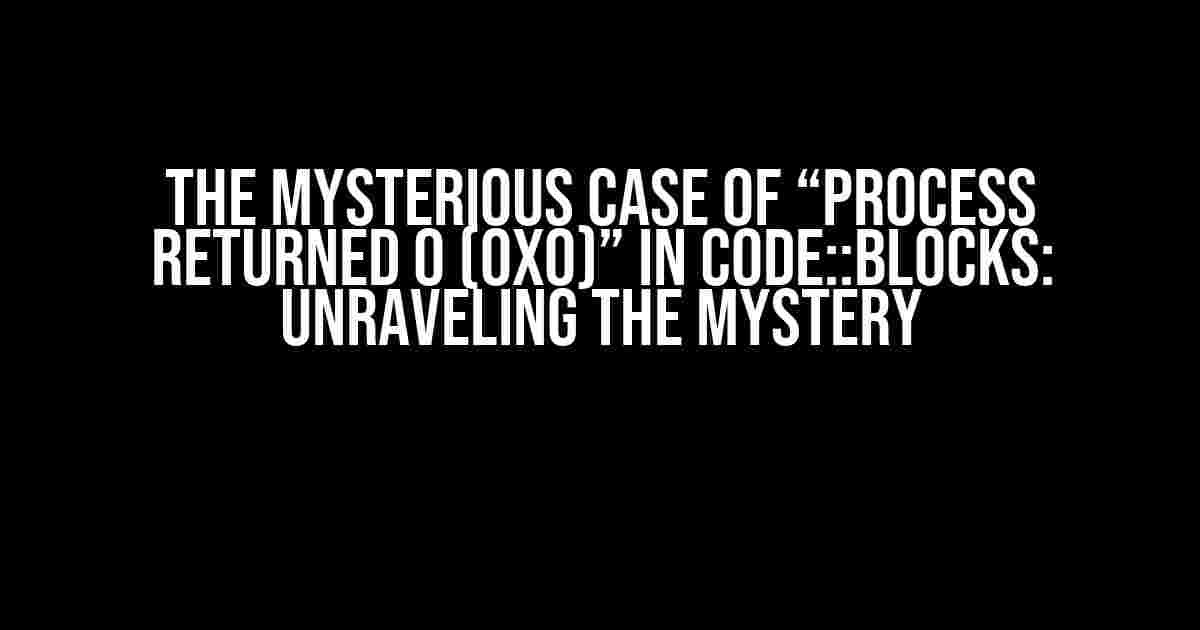 The Mysterious Case of “Process Returned 0 (0x0)” in Code::Blocks: Unraveling the Mystery