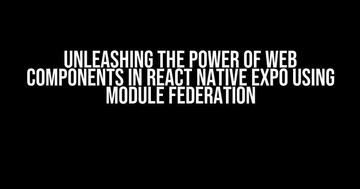 Unleashing the Power of Web Components in React Native Expo using Module Federation