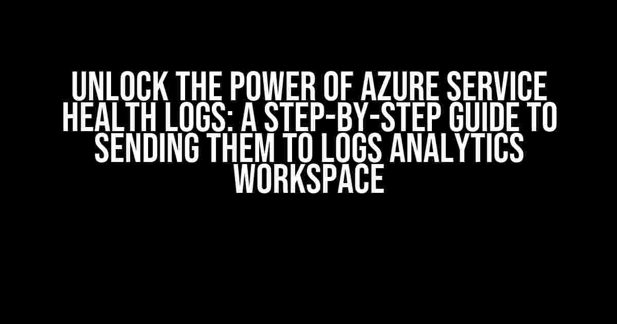 Unlock the Power of Azure Service Health Logs: A Step-by-Step Guide to Sending them to Logs Analytics Workspace