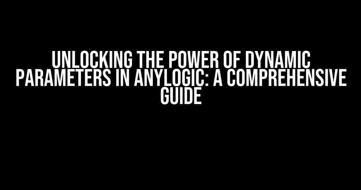 Unlocking the Power of Dynamic Parameters in AnyLogic: A Comprehensive Guide