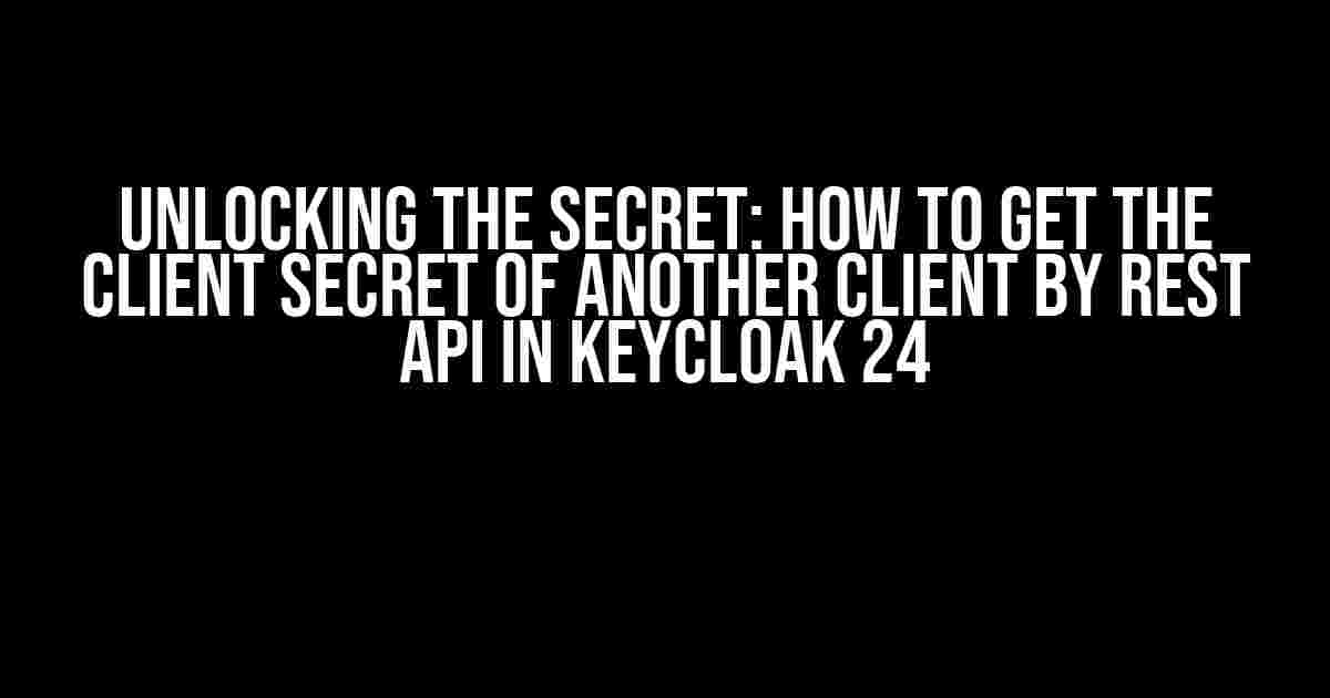 Unlocking the Secret: How to Get the Client Secret of Another Client by REST API in Keycloak 24