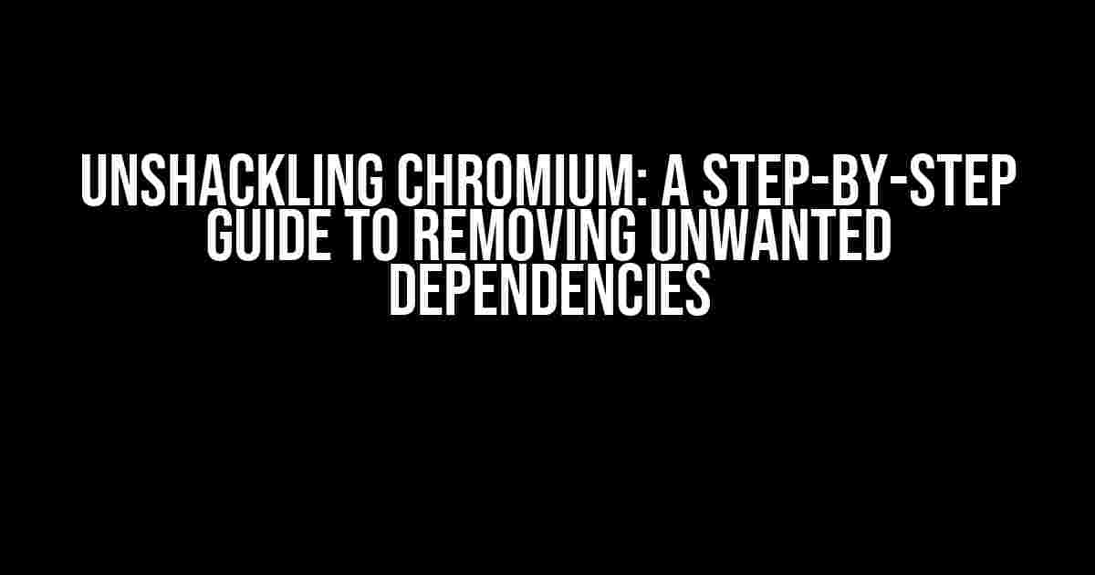 Unshackling Chromium: A Step-by-Step Guide to Removing Unwanted Dependencies